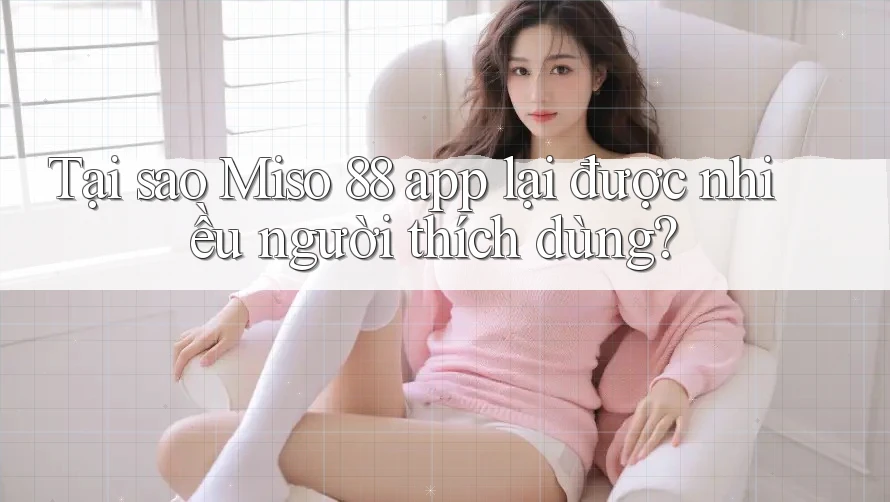 Tại sao Miso 88 app lại được nhiều người thích dùng? Tại sao Miso 88 app lại được nhiều người thích dùng?