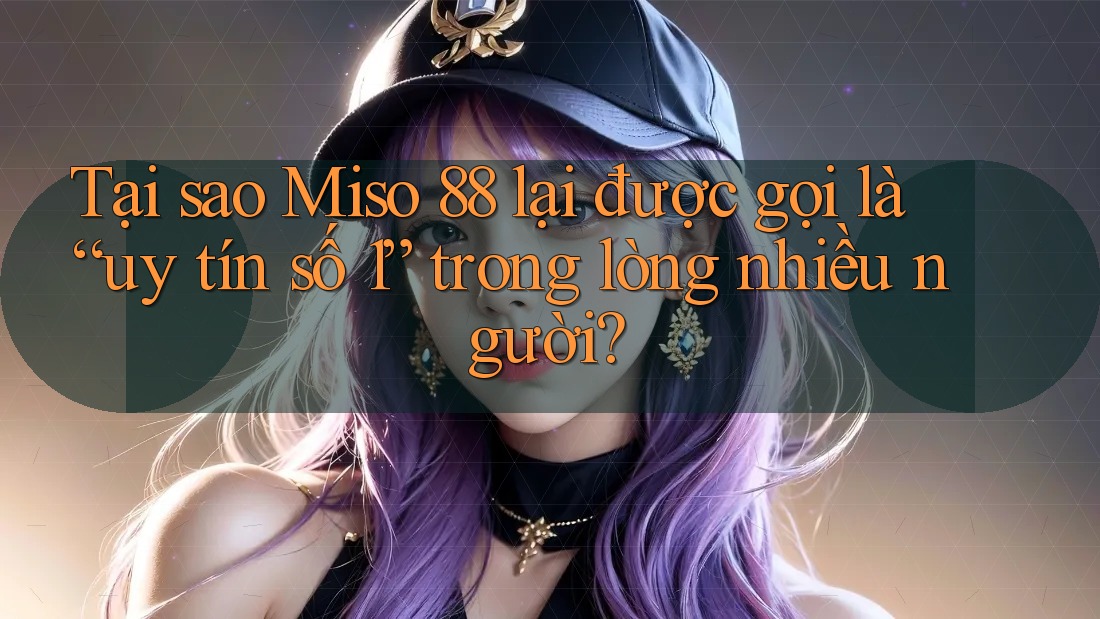 Tại sao Miso 88 lại được gọi là “uy tín số 1” trong lòng nhiều người? Tại sao Miso 88 lại được gọi là “uy tín số 1” trong lòng nhiều người?