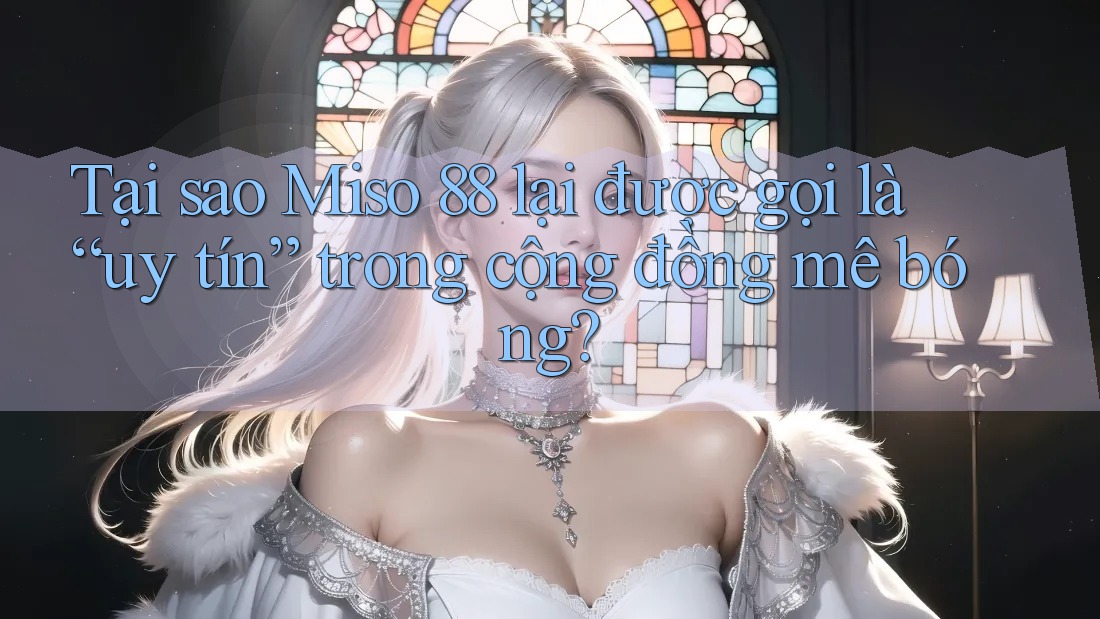 Tại sao Miso 88 lại được gọi là “uy tín” trong cộng đồng mê bóng? Tại sao Miso 88 lại được gọi là “uy tín” trong cộng đồng mê bóng?
