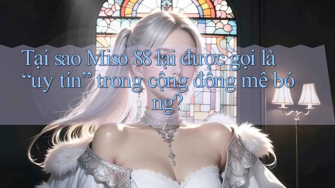 Tại sao Miso 88 lại được gọi là “uy tín” trong cộng đồng mê bóng? Tại sao Miso 88 lại được gọi là “uy tín” trong cộng đồng mê bóng?