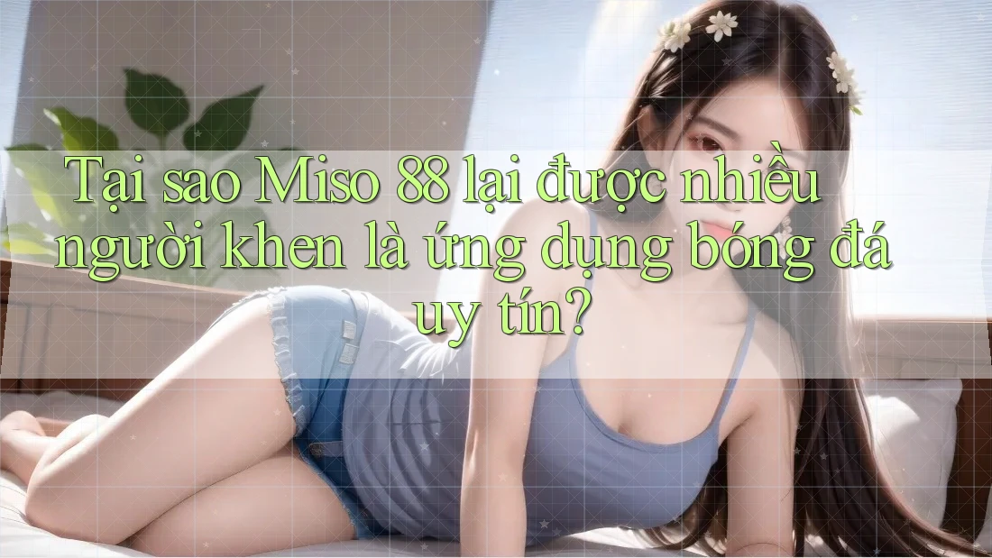 Tại sao Miso 88 lại được nhiều người khen là ứng dụng bóng đá uy tín? Tại sao Miso 88 lại được nhiều người khen là ứng dụng bóng đá uy tín?