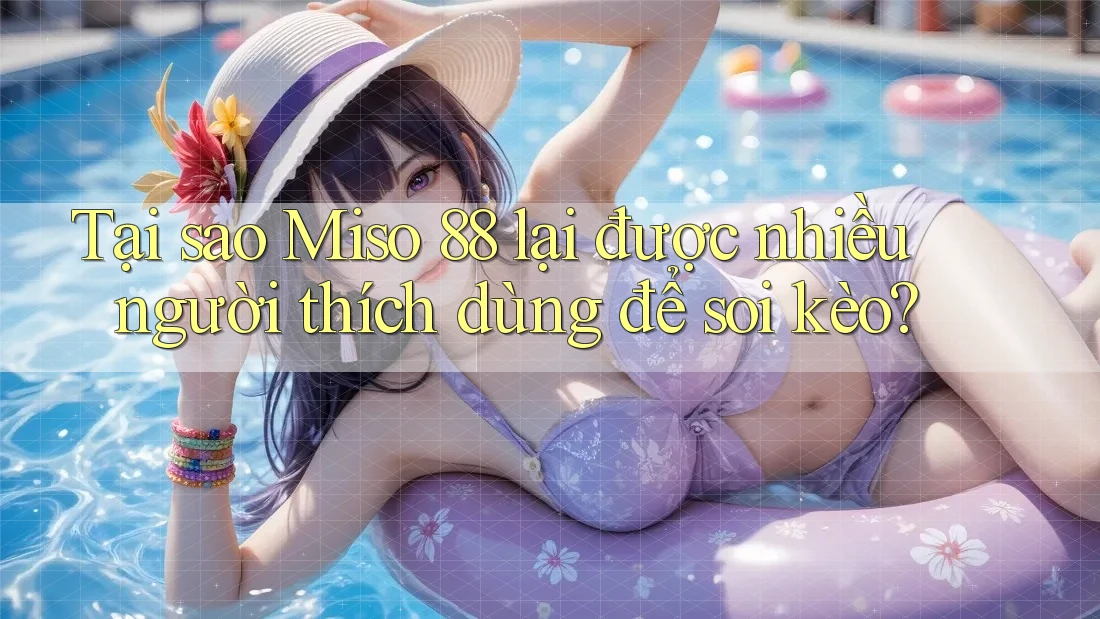 Tại sao Miso 88 lại được nhiều người thích dùng để soi kèo? Tại sao Miso 88 lại được nhiều người thích dùng để soi kèo?
