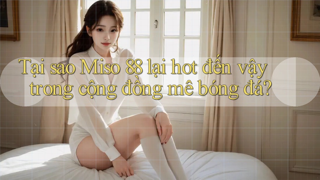 Tại sao Miso 88 lại hot đến vậy trong cộng đồng mê bóng đá? Tại sao Miso 88 lại hot đến vậy trong cộng đồng mê bóng đá?