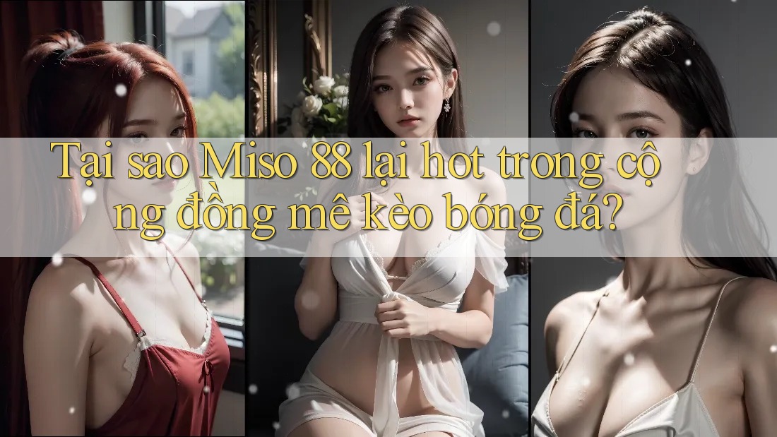 Tại sao Miso 88 lại hot trong cộng đồng mê kèo bóng đá? Tại sao Miso 88 lại hot trong cộng đồng mê kèo bóng đá?
