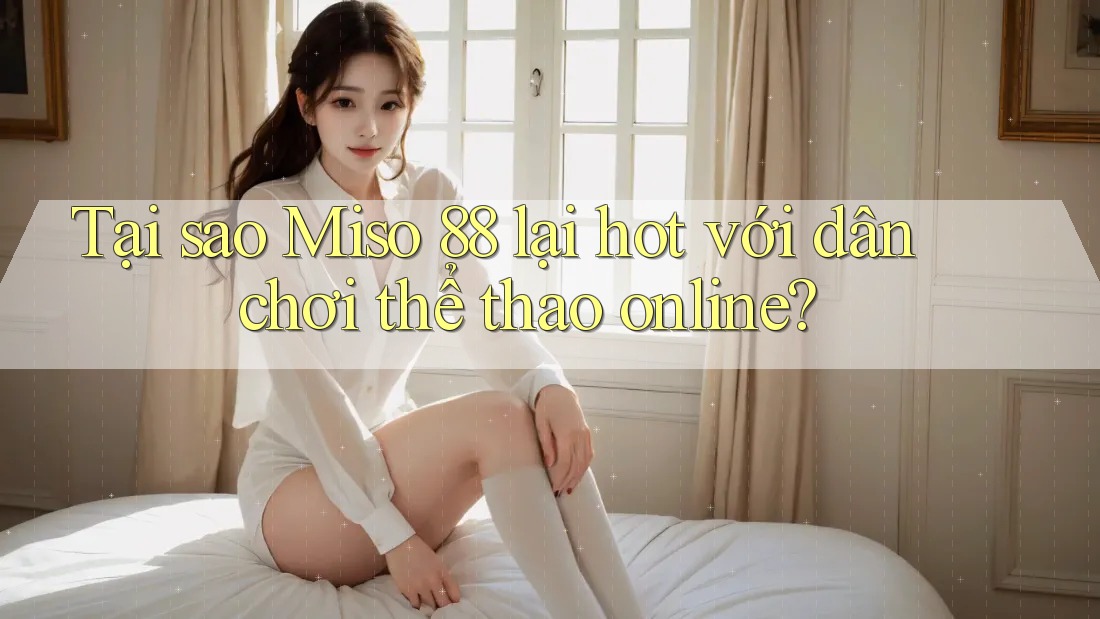 Tại sao Miso 88 lại hot với dân chơi thể thao online? Tại sao Miso 88 lại hot với dân chơi thể thao online?