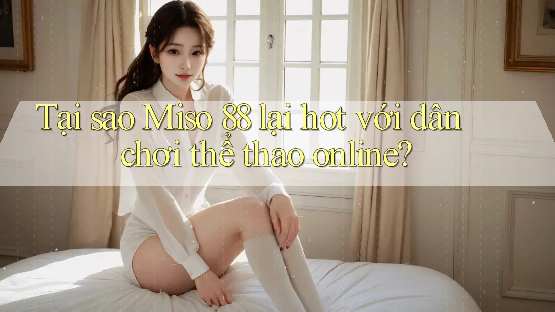 Tại sao Miso 88 lại hot với dân chơi thể thao online? Tại sao Miso 88 lại hot với dân chơi thể thao online?