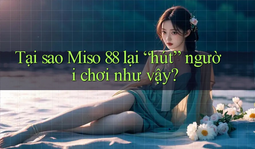 Tại sao Miso 88 lại “hút” người chơi như vậy?