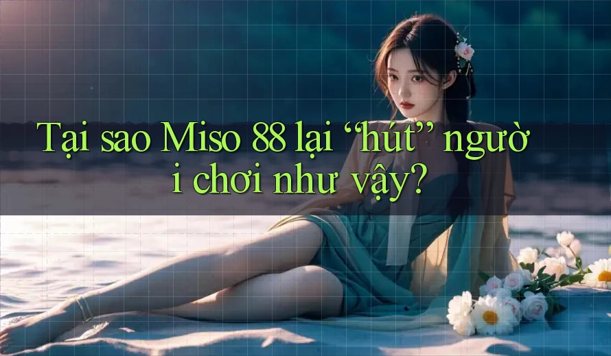 Tại sao Miso 88 lại “hút” người chơi như vậy?