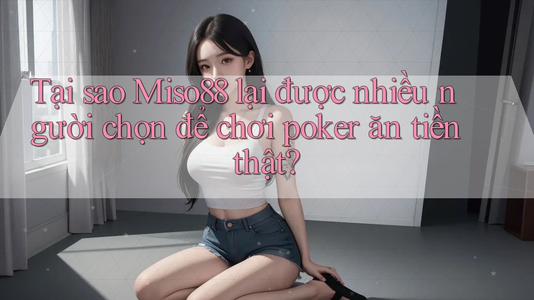 Tại sao Miso88 lại được nhiều người chọn để chơi poker ăn tiền thật? Tại sao Miso88 lại được nhiều người chọn để chơi poker ăn tiền thật?