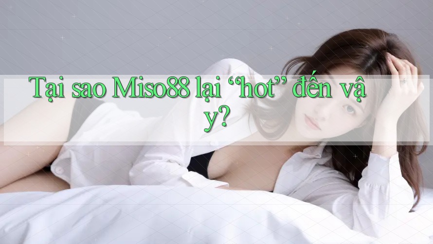 Tại sao Miso88 lại “hot” đến vậy? Tại sao Miso88 lại “hot” đến vậy?