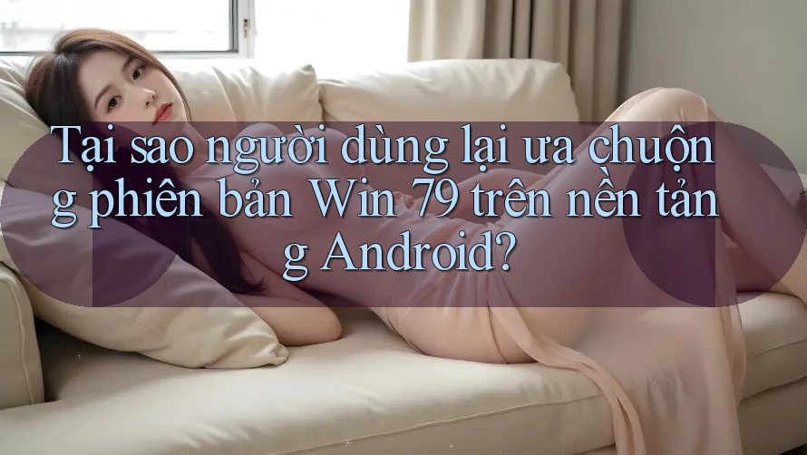 Tại sao người dùng lại ưa chuộng phiên bản Win 79 trên nền tảng Android? Tại sao người dùng lại ưa chuộng phiên bản Win 79 trên nền tảng Android?