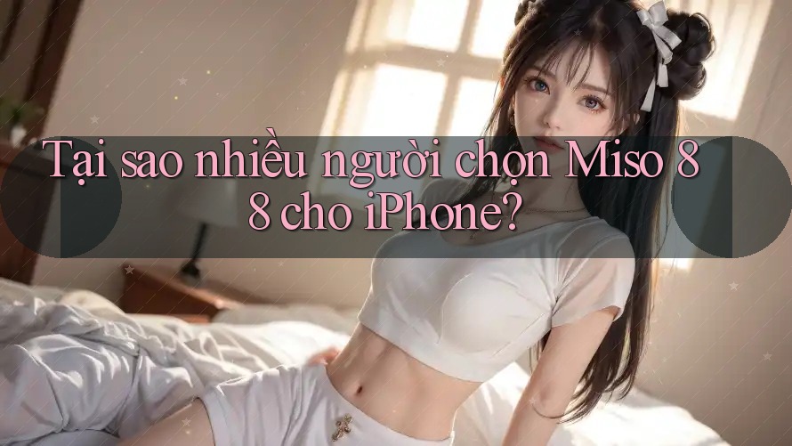 Tại sao nhiều người chọn Miso 88 cho iPhone? Tại sao nhiều người chọn Miso 88 cho iPhone?