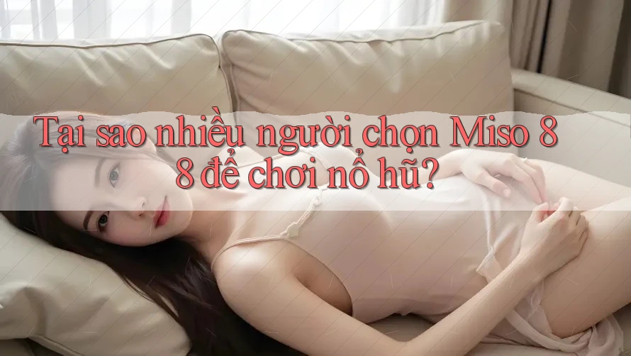Tại sao nhiều người chọn Miso 88 để chơi nổ hũ? Tại sao nhiều người chọn Miso 88 để chơi nổ hũ?