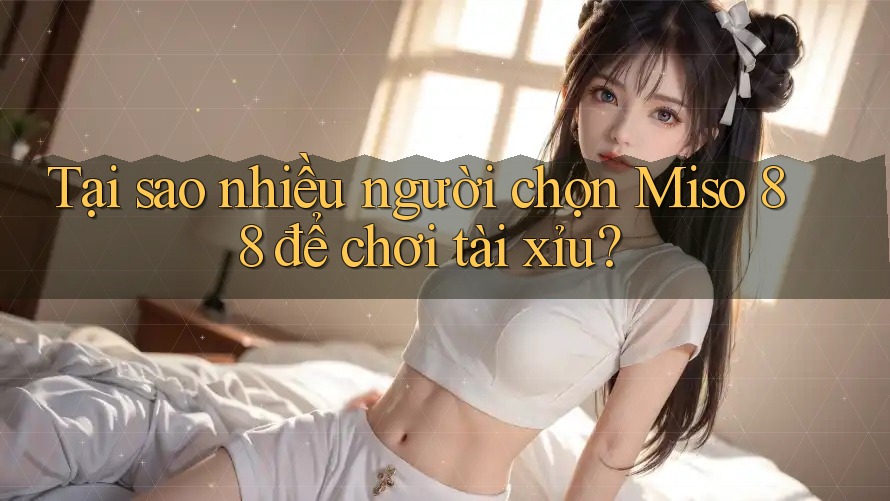 Tại sao nhiều người chọn Miso 88 để chơi tài xỉu? Tại sao nhiều người chọn Miso 88 để chơi tài xỉu?