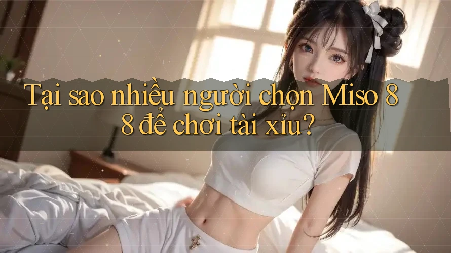 Tại sao nhiều người chọn Miso 88 để chơi tài xỉu? Tại sao nhiều người chọn Miso 88 để chơi tài xỉu?