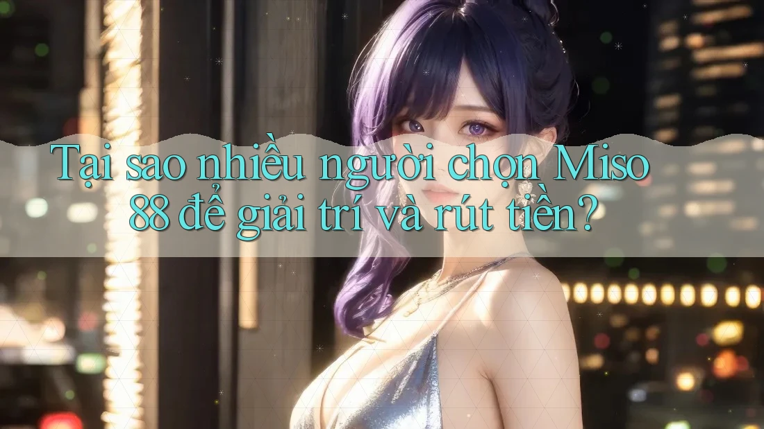 Tại sao nhiều người chọn Miso 88 để giải trí và rút tiền? Tại sao nhiều người chọn Miso 88 để giải trí và rút tiền?