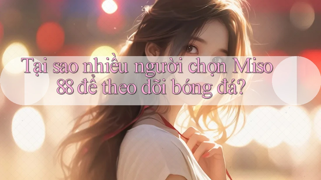 Tại sao nhiều người chọn Miso 88 để theo dõi bóng đá? Tại sao nhiều người chọn Miso 88 để theo dõi bóng đá?