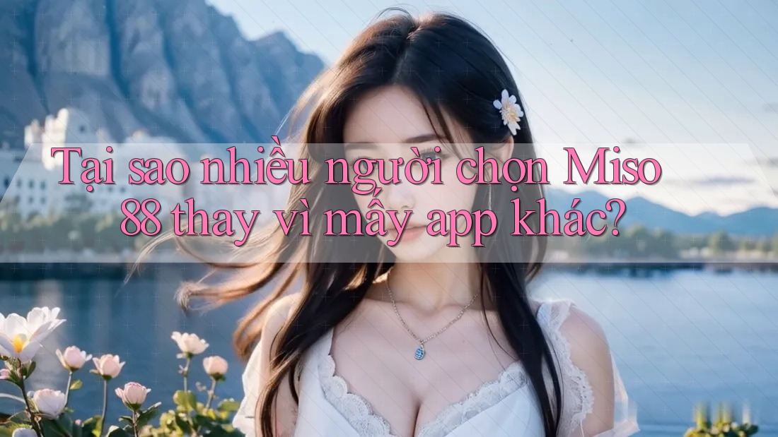 Tại sao nhiều người chọn Miso 88 thay vì mấy app khác? Tại sao nhiều người chọn Miso 88 thay vì mấy app khác?