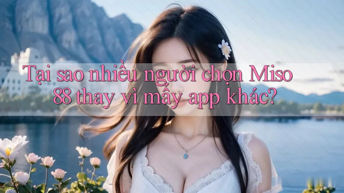 Tại sao nhiều người chọn Miso 88 thay vì mấy app khác?