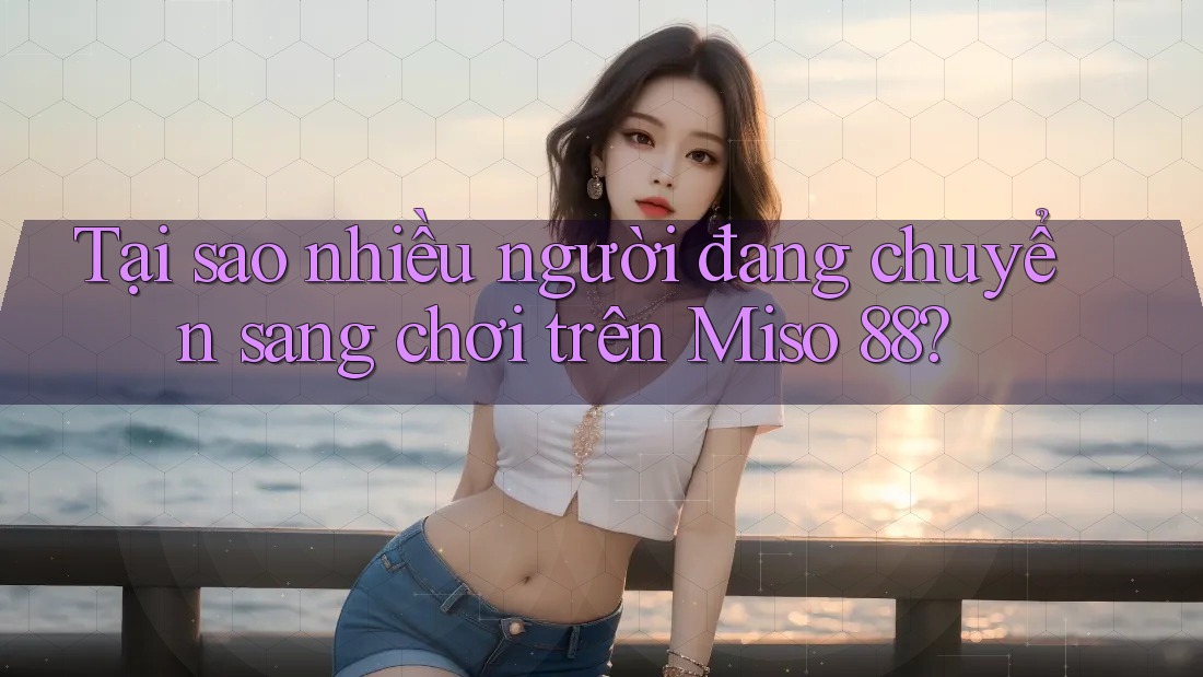 Tại sao nhiều người đang chuyển sang chơi trên Miso 88? Tại sao nhiều người đang chuyển sang chơi trên Miso 88?
