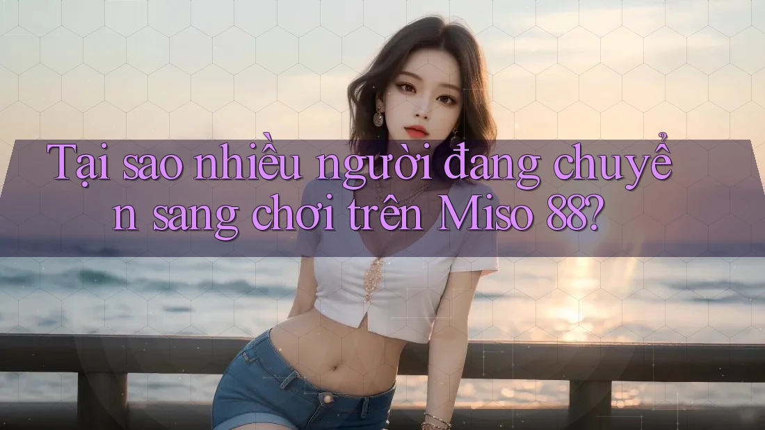 Tại sao nhiều người đang chuyển sang chơi trên Miso 88? Tại sao nhiều người đang chuyển sang chơi trên Miso 88?