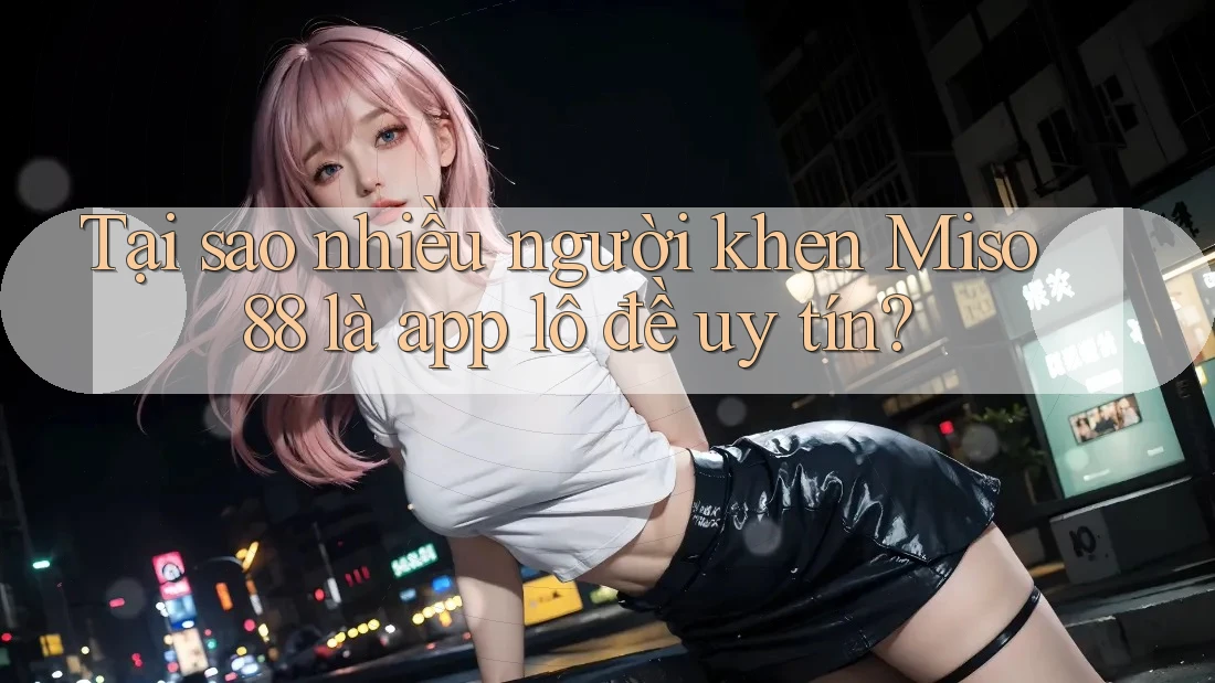Tại sao nhiều người khen Miso 88 là app lô đề uy tín? Tại sao nhiều người khen Miso 88 là app lô đề uy tín?