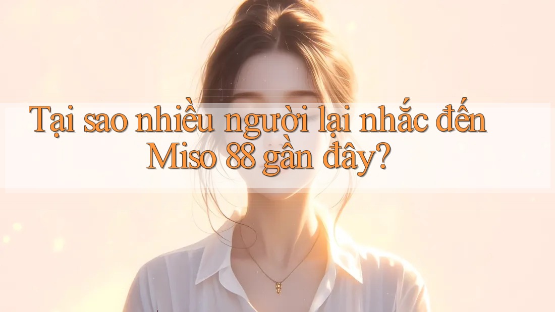Tại sao nhiều người lại nhắc đến Miso 88 gần đây? Tại sao nhiều người lại nhắc đến Miso 88 gần đây?