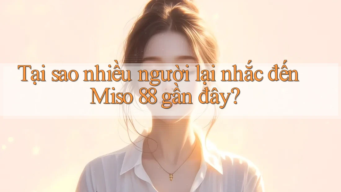 Tại sao nhiều người lại nhắc đến Miso 88 gần đây?
