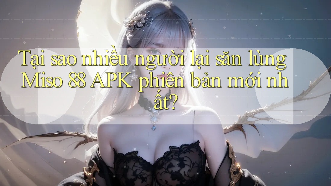 Tại sao nhiều người lại săn lùng Miso 88 APK phiên bản mới nhất? Tại sao nhiều người lại săn lùng Miso 88 APK phiên bản mới nhất?