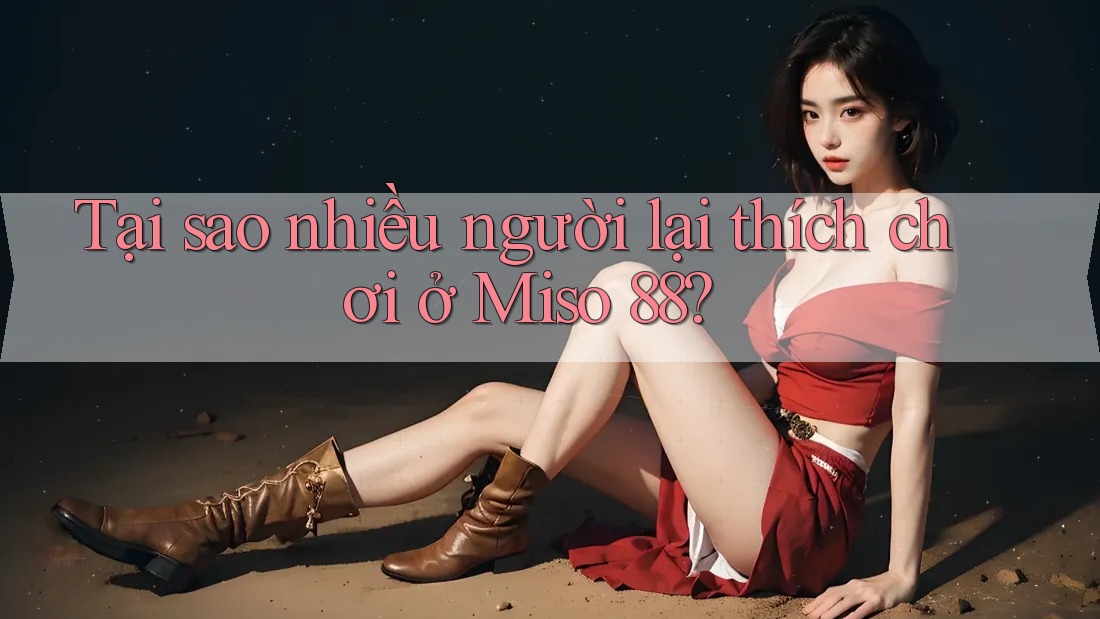 Tại sao nhiều người lại thích chơi ở Miso 88? Tại sao nhiều người lại thích chơi ở Miso 88?