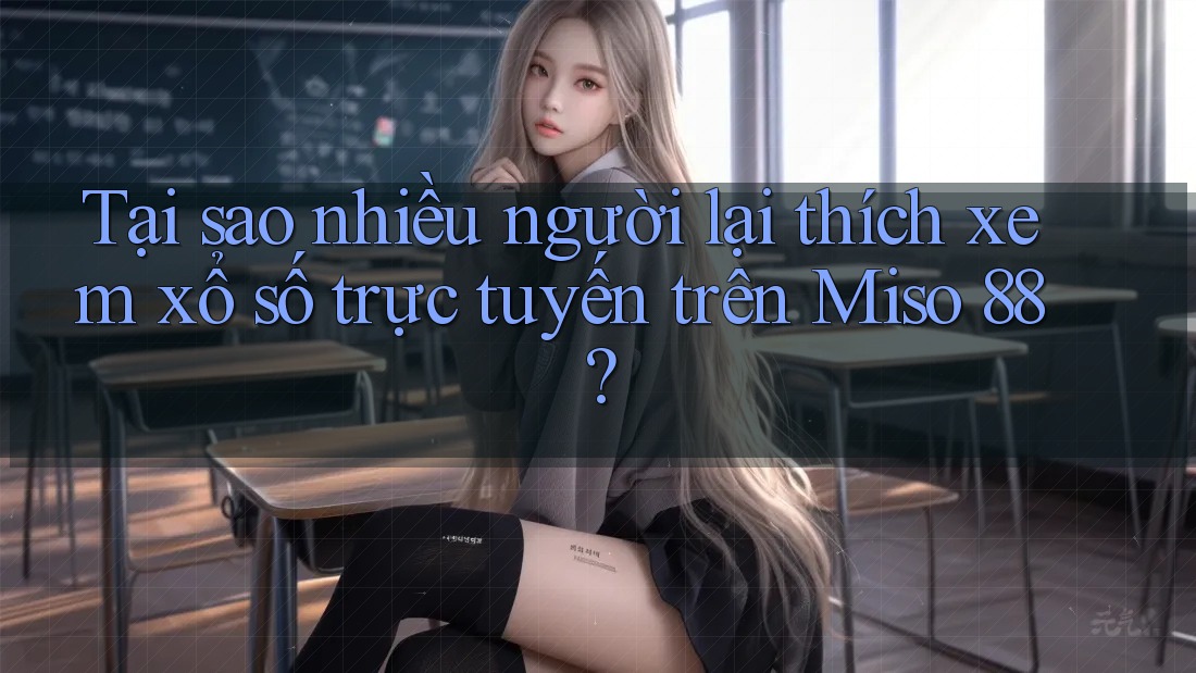 Tại sao nhiều người lại thích xem xổ số trực tuyến trên Miso 88?