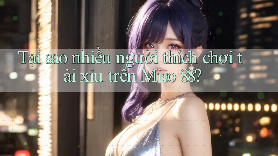 Tại sao nhiều người thích chơi tài xỉu trên Miso 88? Tại sao nhiều người thích chơi tài xỉu trên Miso 88?