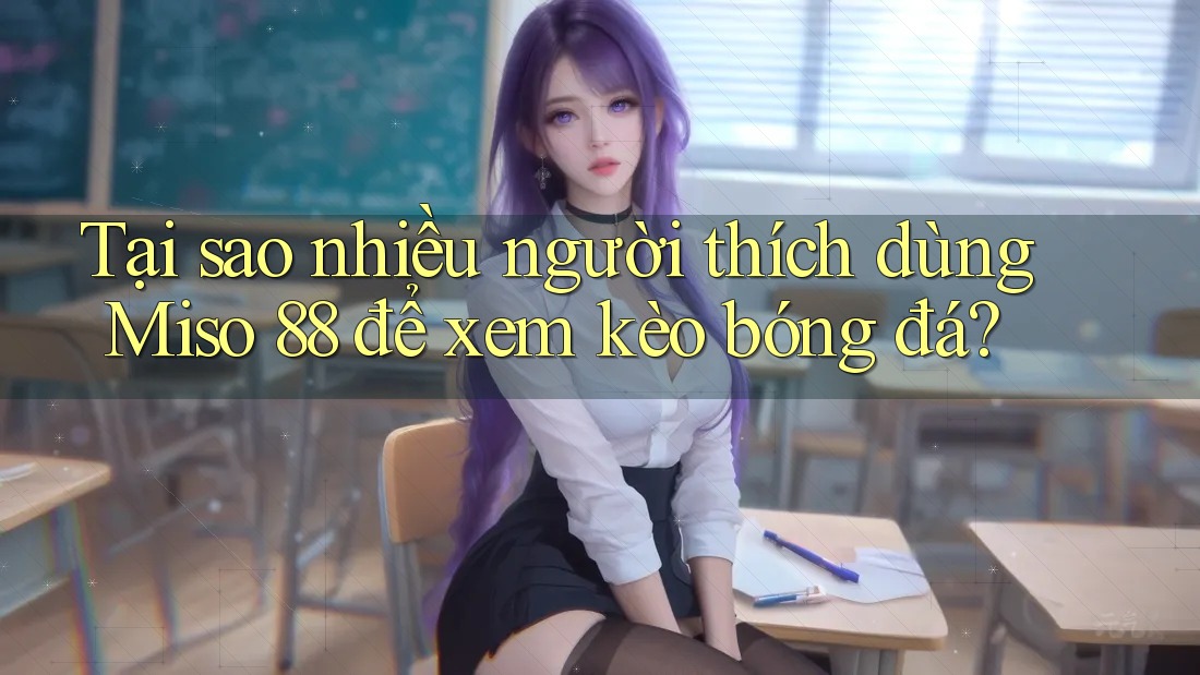 Tại sao nhiều người thích dùng Miso 88 để xem kèo bóng đá? Tại sao nhiều người thích dùng Miso 88 để xem kèo bóng đá?