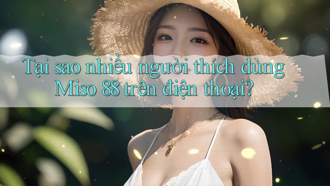 Tại sao nhiều người thích dùng Miso 88 trên điện thoại? Tại sao nhiều người thích dùng Miso 88 trên điện thoại?