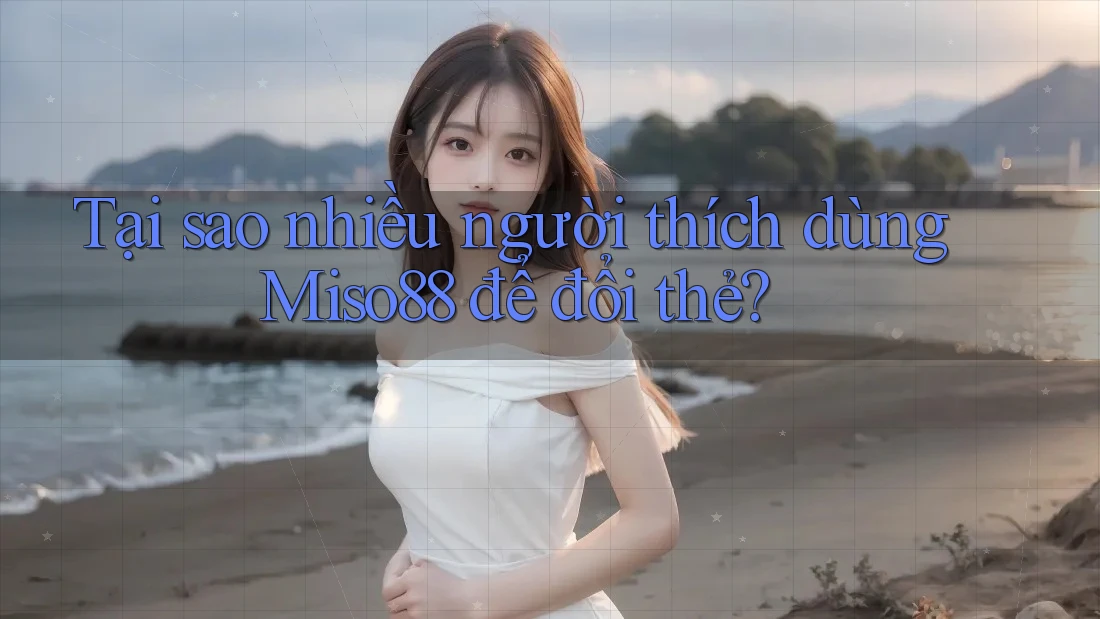 Tại sao nhiều người thích dùng Miso88 để đổi thẻ? Tại sao nhiều người thích dùng Miso88 để đổi thẻ?