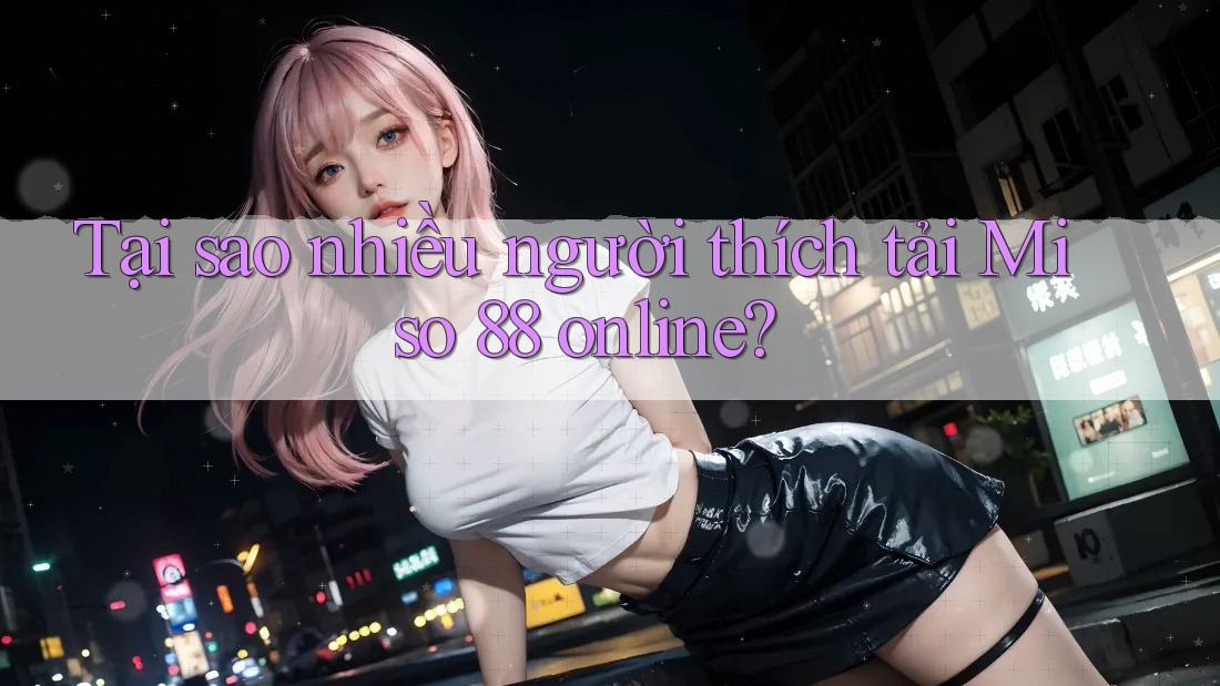 Tại sao nhiều người thích tải Miso 88 online? Tại sao nhiều người thích tải Miso 88 online?