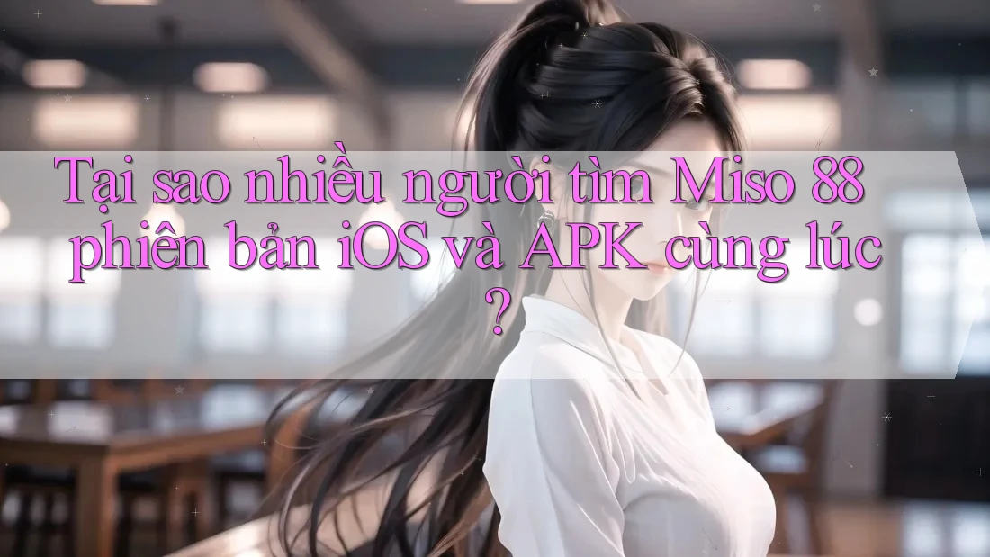 Tại sao nhiều người tìm Miso 88 phiên bản iOS và APK cùng lúc? Tại sao nhiều người tìm Miso 88 phiên bản iOS và APK cùng lúc?