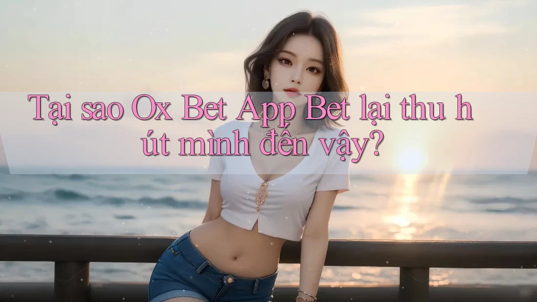 Tại sao Ox Bet App Bet lại thu hút mình đến vậy? Tại sao Ox Bet App Bet lại thu hút mình đến vậy?