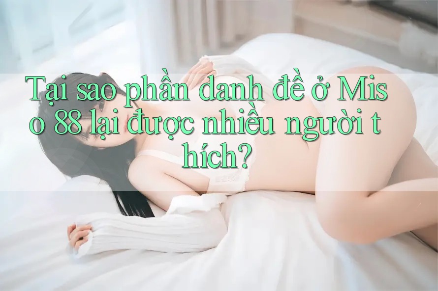 Tại sao phần danh đề ở Miso 88 lại được nhiều người thích?