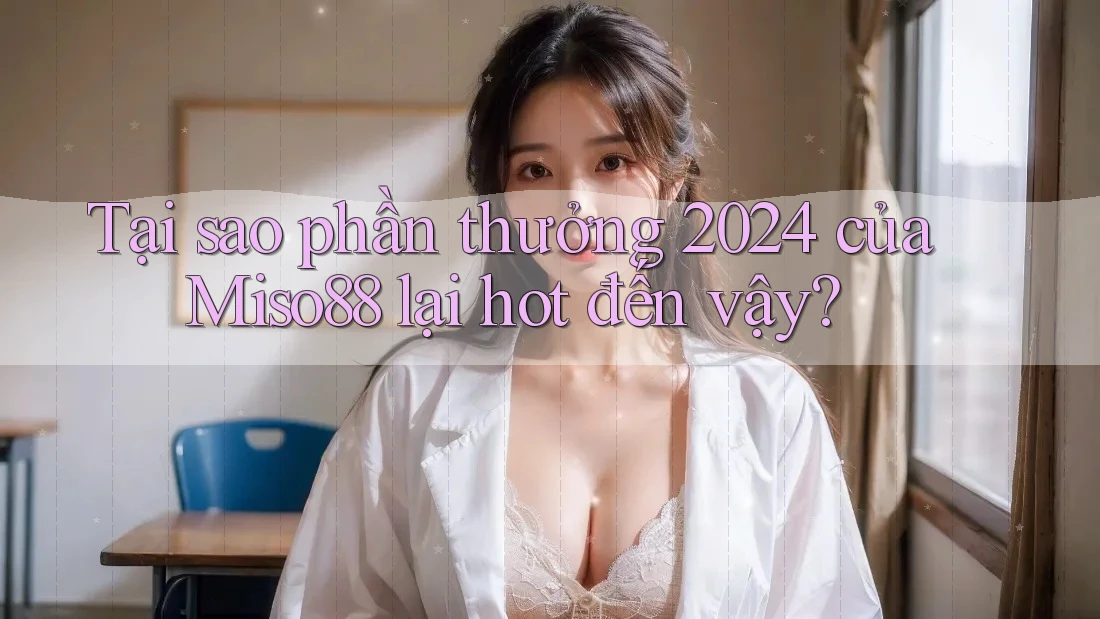 Tại sao phần thưởng 2024 của Miso88 lại hot đến vậy?