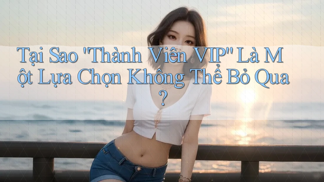 Tại Sao “Thành Viên VIP” Là Một Lựa Chọn Không Thể Bỏ Qua? Tại Sao “Thành Viên VIP” Là Một Lựa Chọn Không Thể Bỏ Qua?