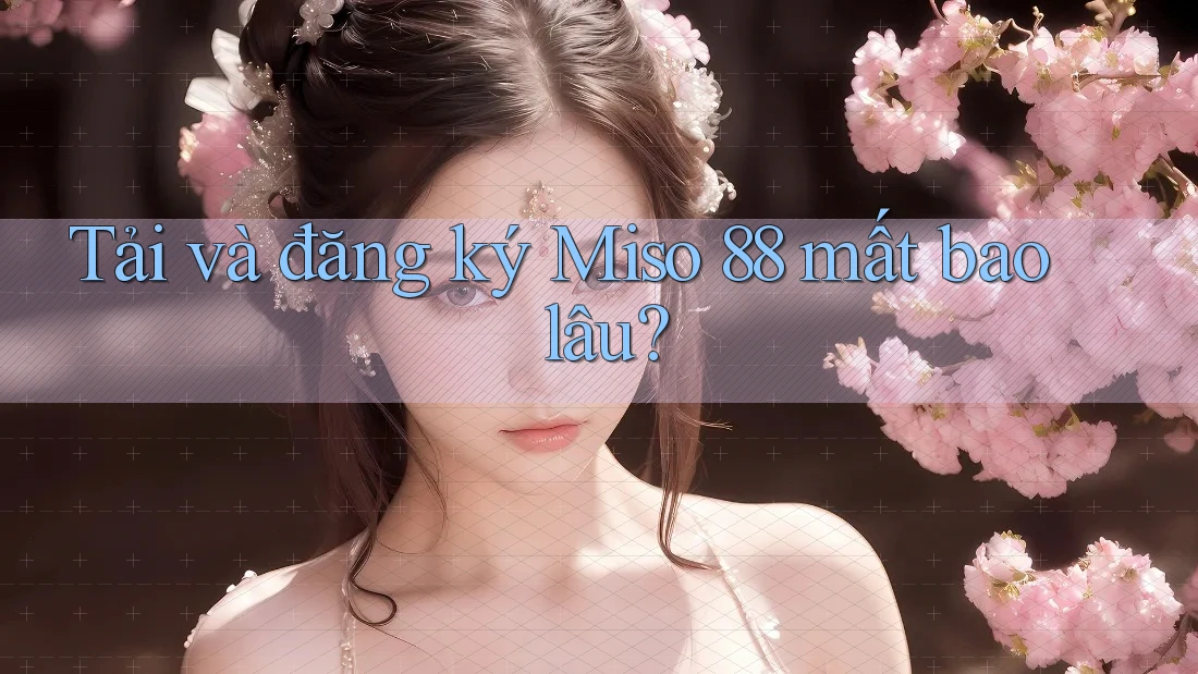 Tải và đăng ký Miso 88 mất bao lâu? Tải và đăng ký Miso 88 mất bao lâu?