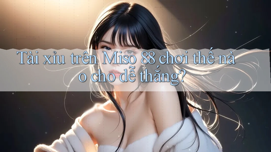 Tài xỉu trên Miso 88 chơi thế nào cho dễ thắng? Tài xỉu trên Miso 88 chơi thế nào cho dễ thắng?