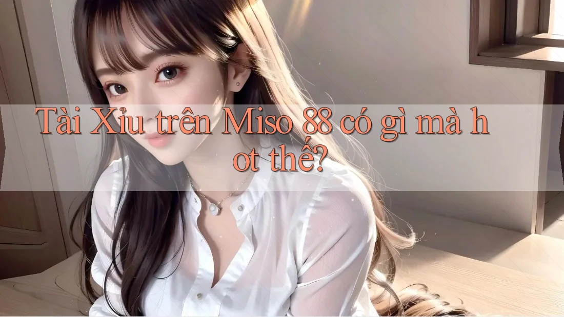 Tài Xỉu trên Miso 88 có gì mà hot thế? Tài Xỉu trên Miso 88 có gì mà hot thế?