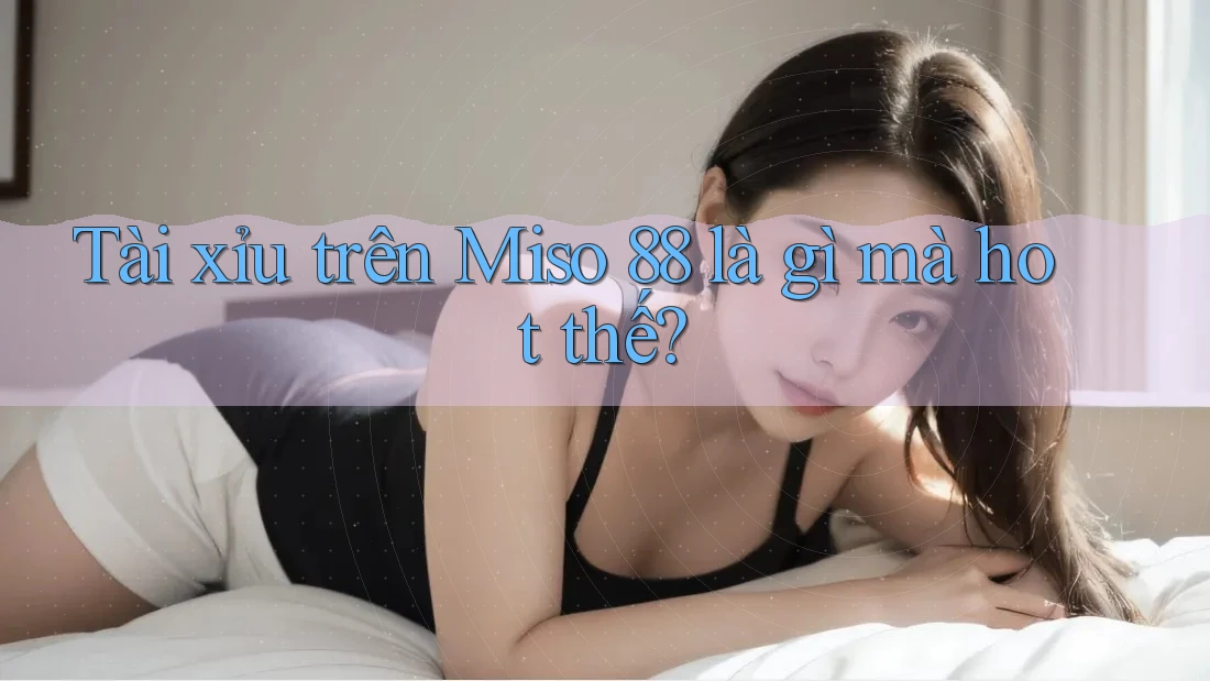 Tài xỉu trên Miso 88 là gì mà hot thế? Tài xỉu trên Miso 88 là gì mà hot thế?