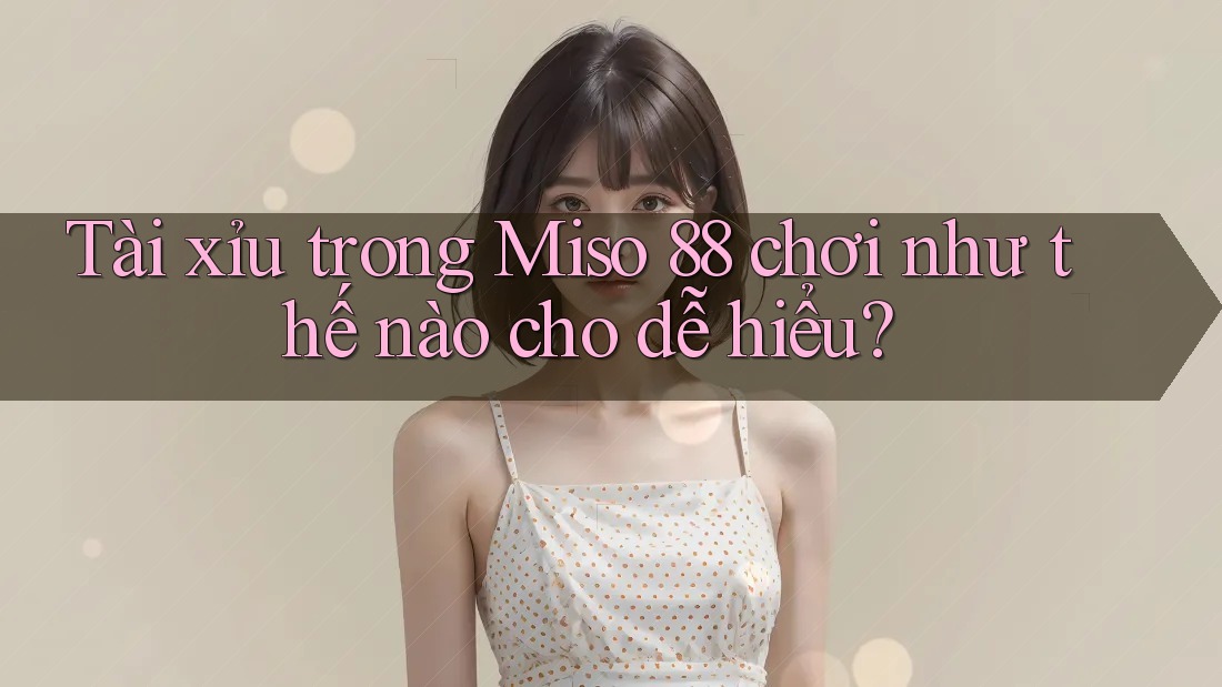 Tài xỉu trong Miso 88 chơi như thế nào cho dễ hiểu? Tài xỉu trong Miso 88 chơi như thế nào cho dễ hiểu?