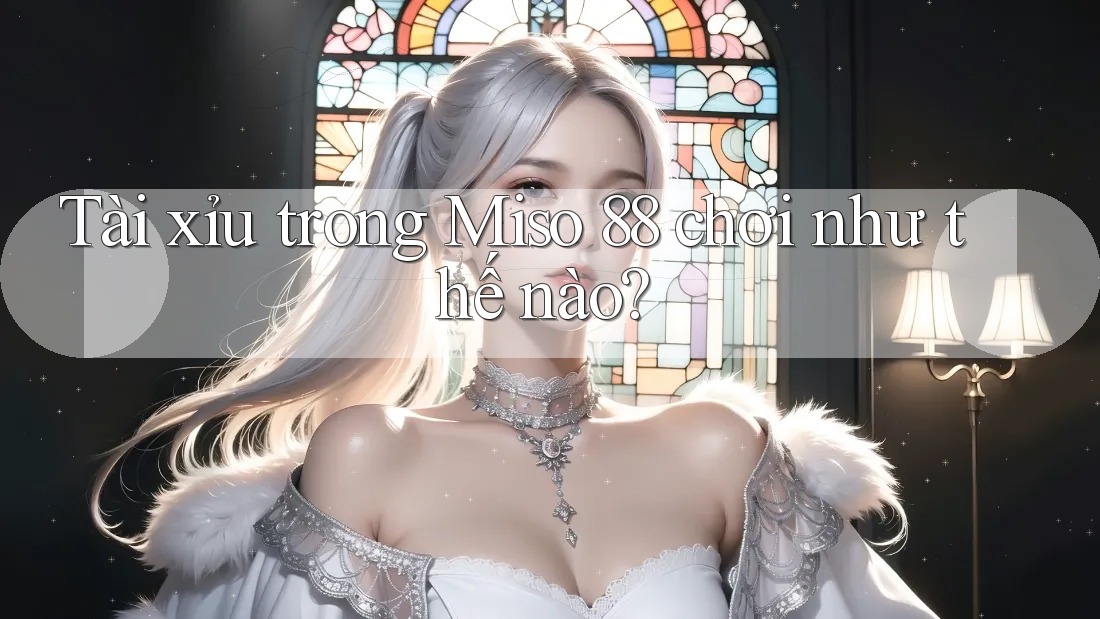 Tài xỉu trong Miso 88 chơi như thế nào? Tài xỉu trong Miso 88 chơi như thế nào?