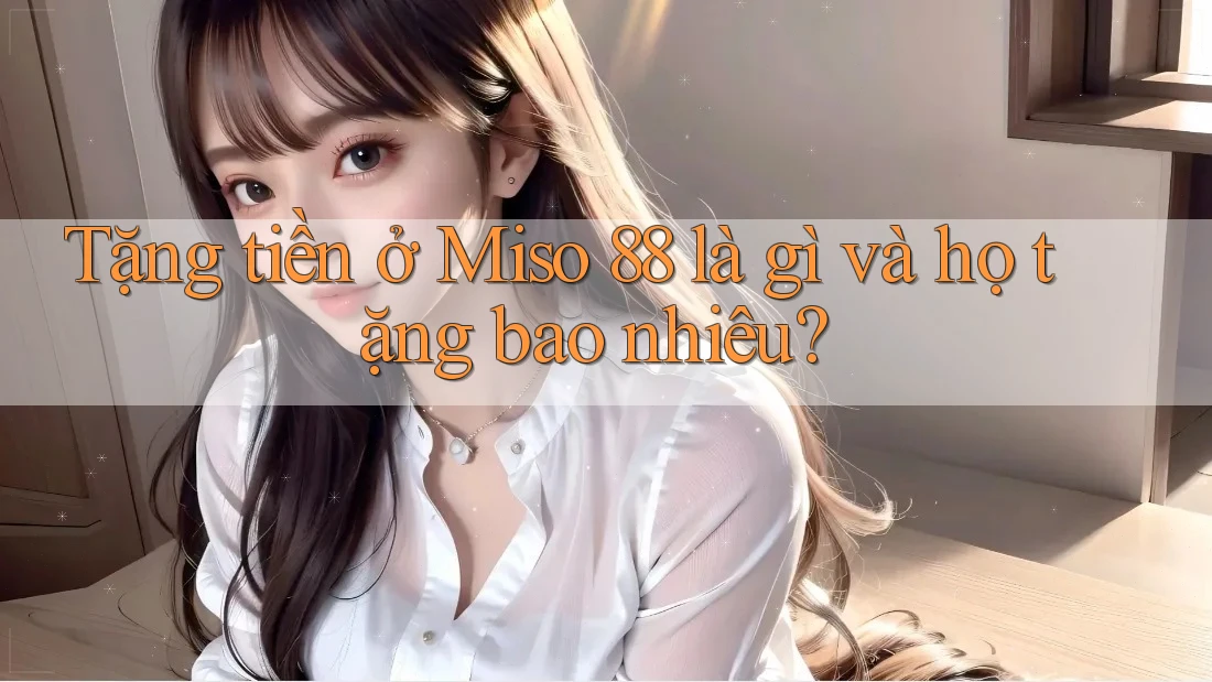 Tặng tiền ở Miso 88 là gì và họ tặng bao nhiêu? Tặng tiền ở Miso 88 là gì và họ tặng bao nhiêu?