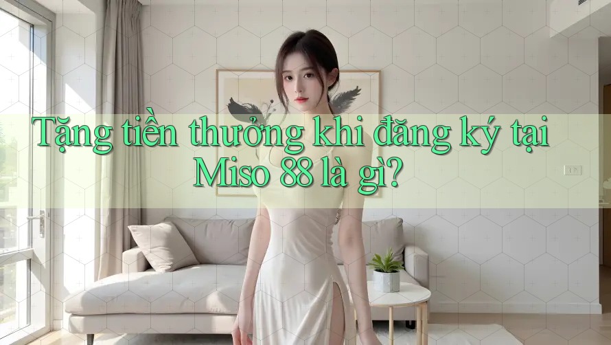 Tặng tiền thưởng khi đăng ký tại Miso 88 là gì? Tặng tiền thưởng khi đăng ký tại Miso 88 là gì?
