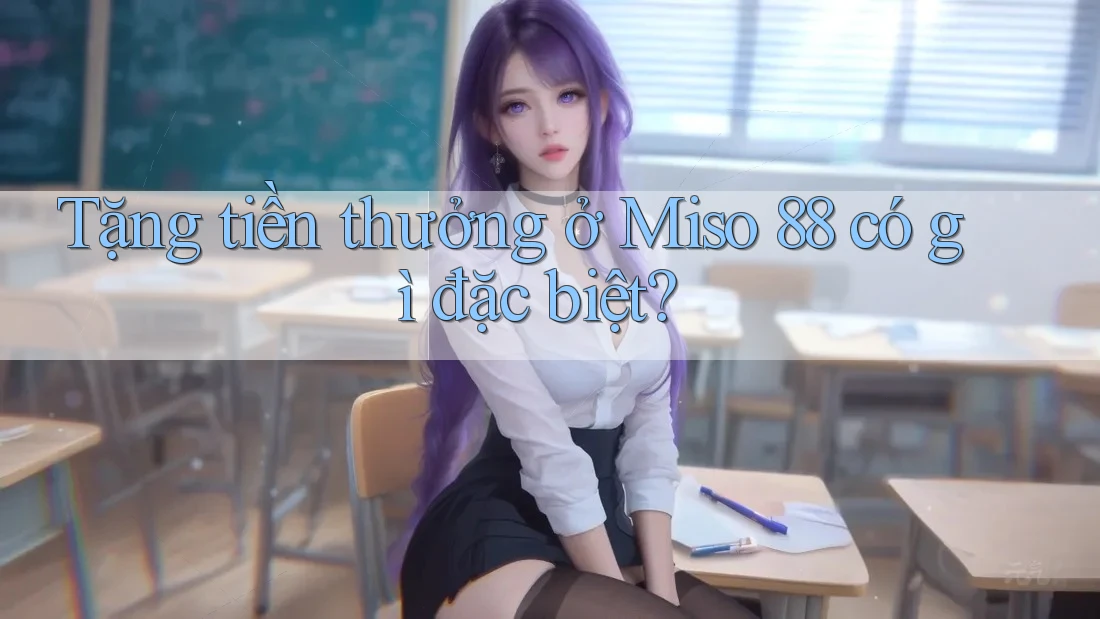 Tặng tiền thưởng ở Miso 88 có gì đặc biệt? Tặng tiền thưởng ở Miso 88 có gì đặc biệt?